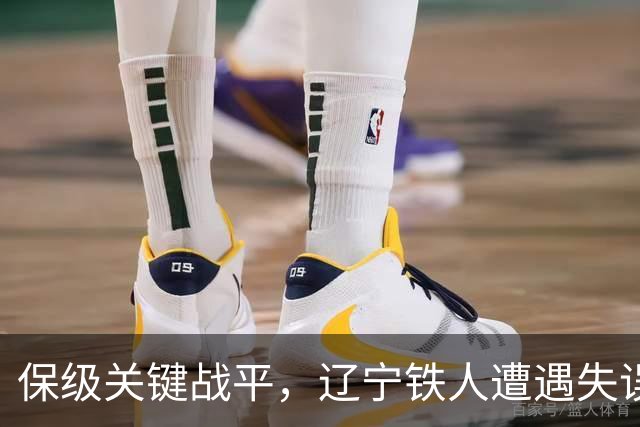 保级关键战平，辽宁铁人遭遇失误险些全失三分