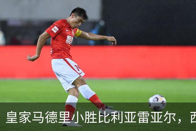 皇家马德里小胜比利亚雷亚尔，西甲冠军悬念或已揭晓